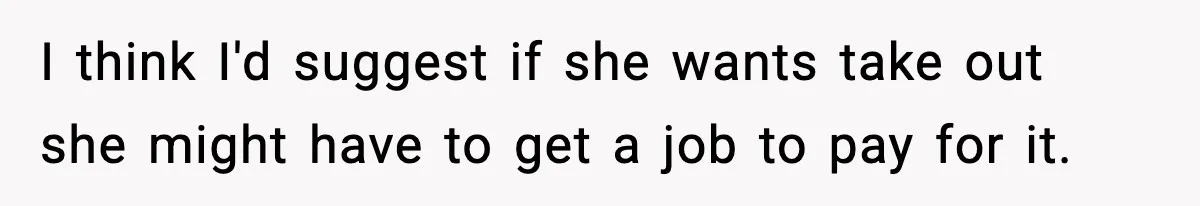 I think I'd suggest if she wants take out she might have to get a job to pay for it.