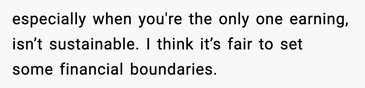 especially when you're the only one earning, isn’t sustainable. I think it’s fair to set some financial boundaries.