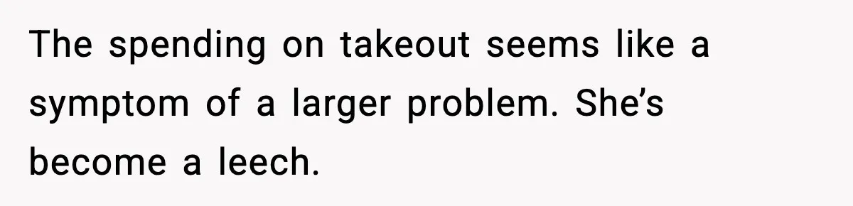 The spending on takeout seems like a symptom of a larger problem. She’s become a leech.