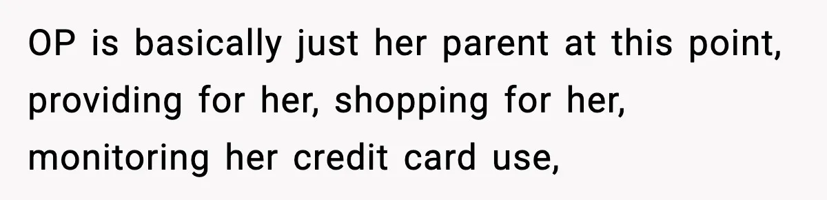 OP is basically just her parent at this point, providing for her, shopping for her, monitoring her credit card use,