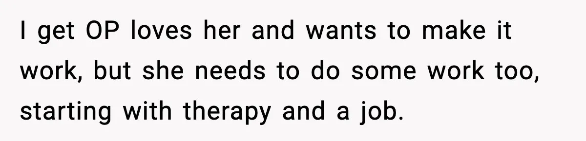 I get OP loves her and wants to make it work, but she needs to do some work too, starting with therapy and a job.