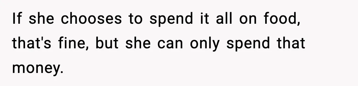 If she chooses to spend it all on food, that's fine, but she can only spend that money.