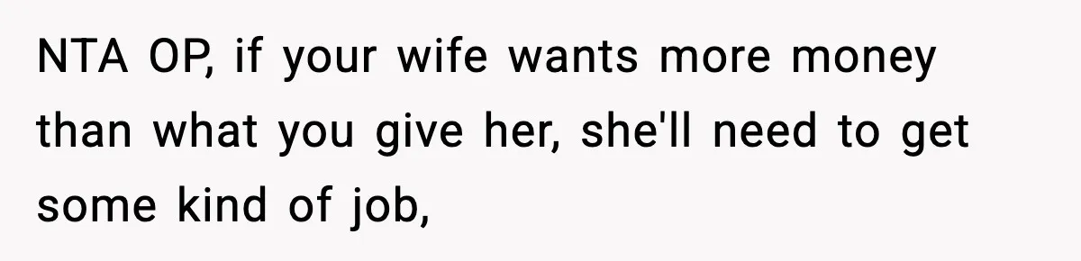 NTA OP, if your wife wants more money than what you give her, she'll need to get some kind of job,