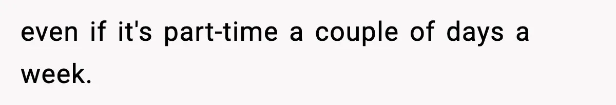 even if it's part-time a couple of days a week.