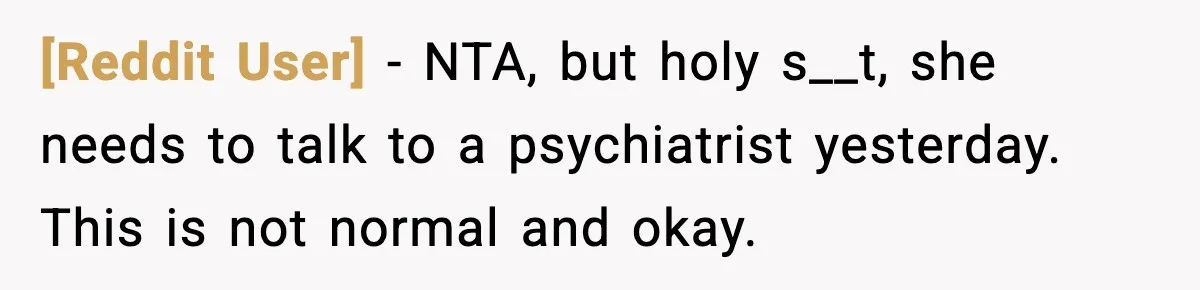 [Reddit User] − NTA, but holy s__t, she needs to talk to a psychiatrist yesterday. This is not normal and okay.