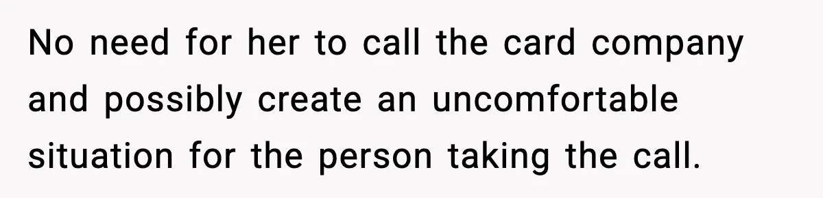 No need for her to call the card company and possibly create an uncomfortable situation for the person taking the call.