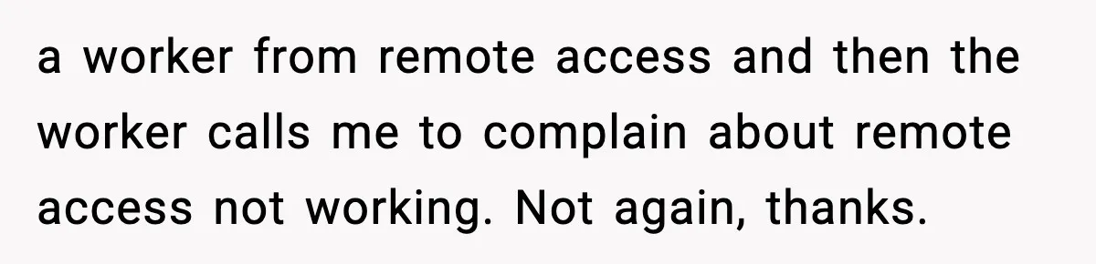 a worker from remote access and then the worker calls me to complain about remote access not working. Not again, thanks.