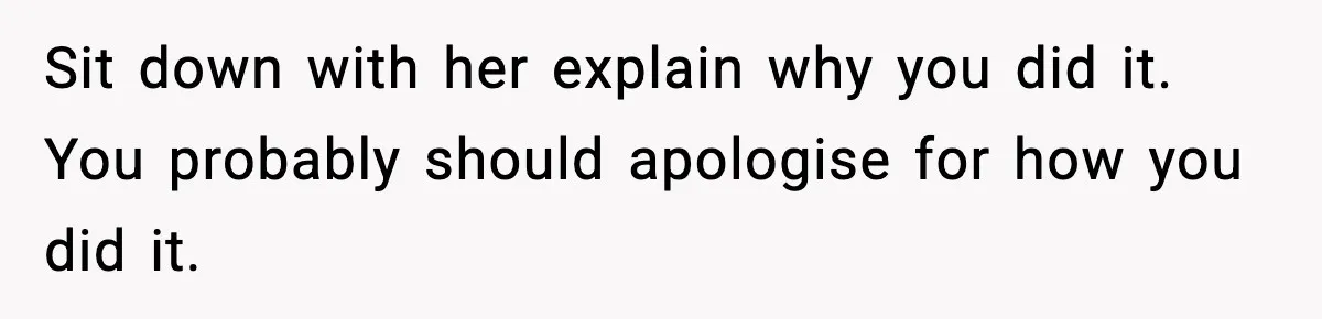 Sit down with her explain why you did it. You probably should apologise for how you did it.