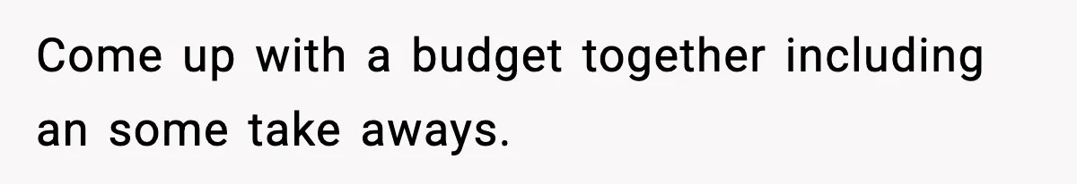 Come up with a budget together including an some take aways.