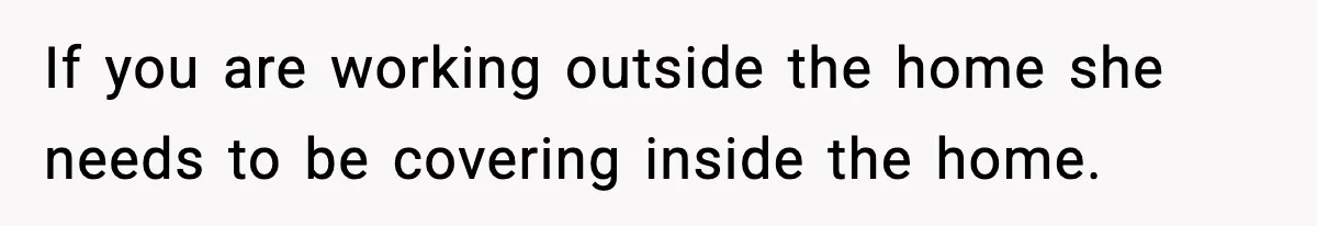 If you are working outside the home she needs to be covering inside the home.