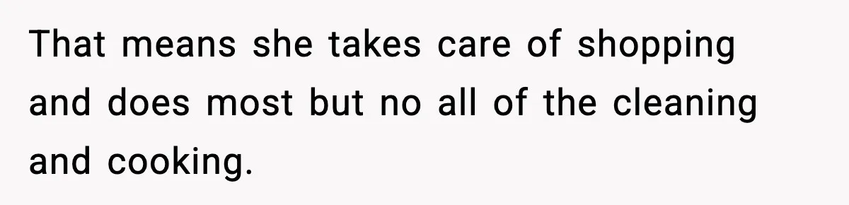 That means she takes care of shopping and does most but no all of the cleaning and cooking.