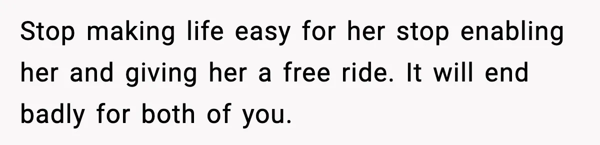 Stop making life easy for her stop enabling her and giving her a free ride. It will end badly for both of you.