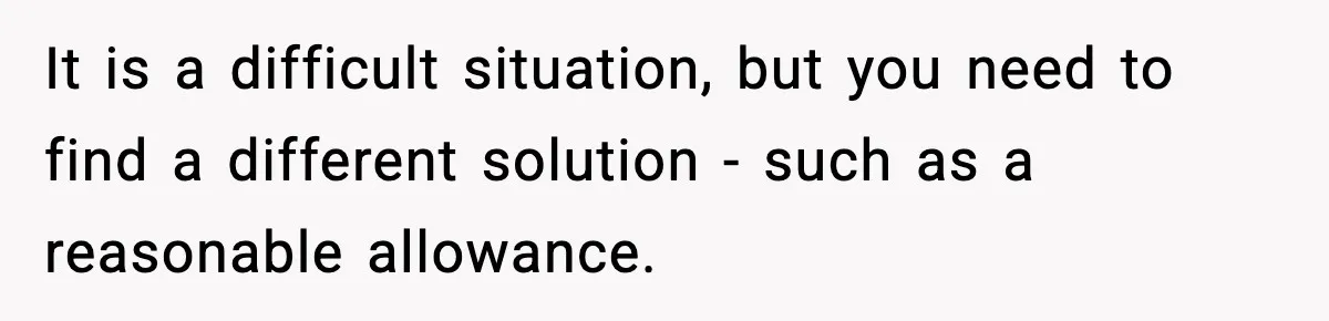 It is a difficult situation, but you need to find a different solution - such as a reasonable allowance.