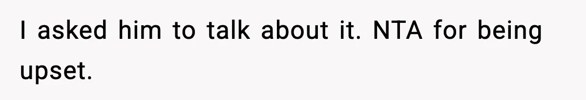 I asked him to talk about it. NTA for being upset.
