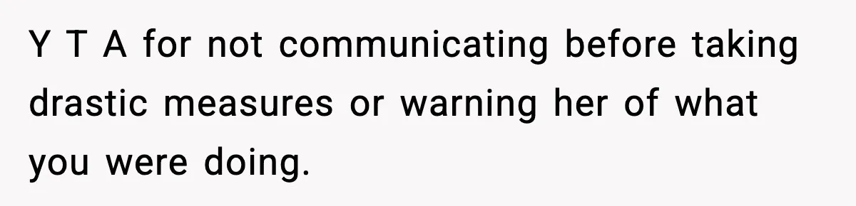 Y T A for not communicating before taking drastic measures or warning her of what you were doing.