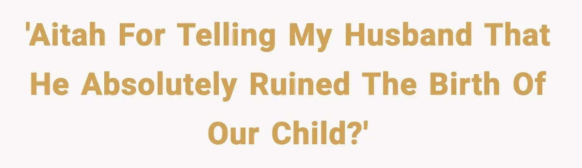 'AITAH for telling my husband that he absolutely ruined the birth of our child?'