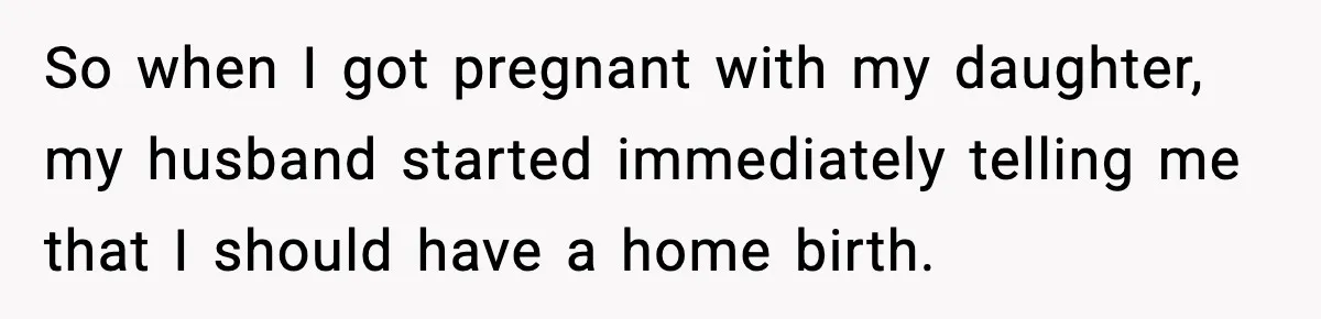 So when I got pregnant with my daughter, my husband started immediately telling me that I should have a home birth.