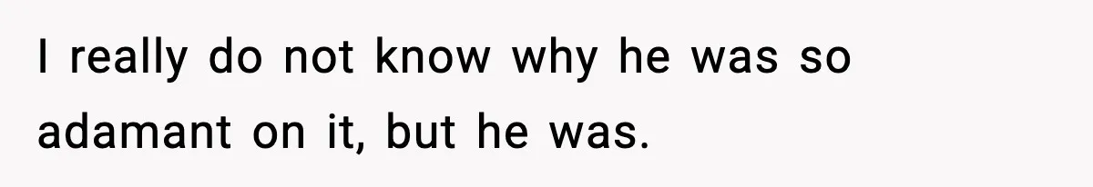I really do not know why he was so adamant on it, but he was.