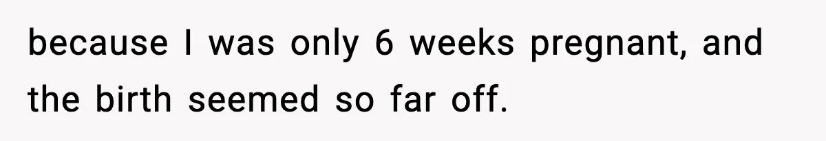 because I was only 6 weeks pregnant, and the birth seemed so far off.