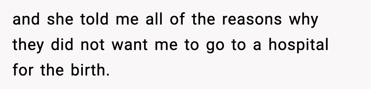 and she told me all of the reasons why they did not want me to go to a hospital for the birth.