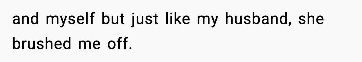 and myself but just like my husband, she brushed me off.