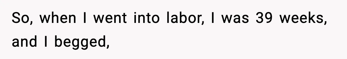 So, when I went into labor, I was 39 weeks, and I begged,