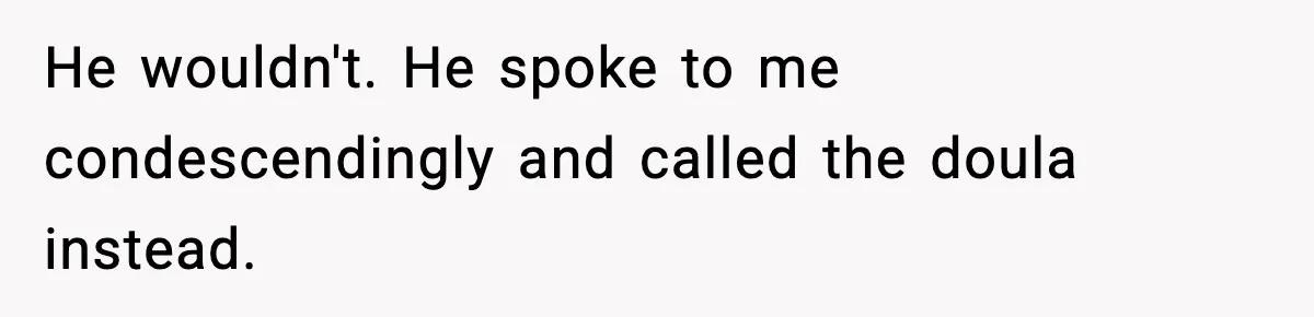 He wouldn't. He spoke to me condescendingly and called the doula instead.