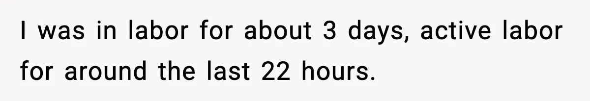 I was in labor for about 3 days, active labor for around the last 22 hours.