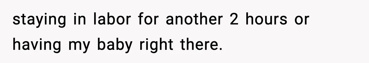 staying in labor for another 2 hours or having my baby right there.