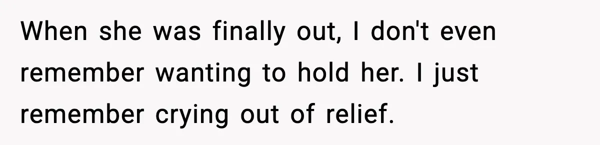 When she was finally out, I don't even remember wanting to hold her. I just remember crying out of relief.