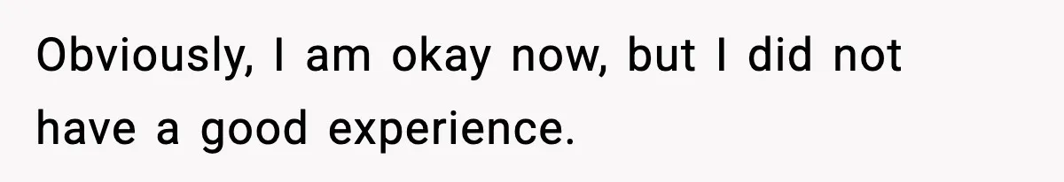 Obviously, I am okay now, but I did not have a good experience.