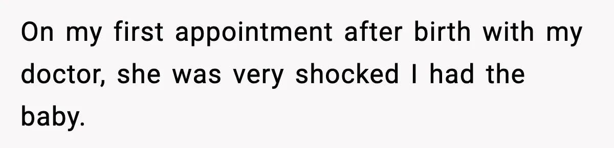 On my first appointment after birth with my doctor, she was very shocked I had the baby.