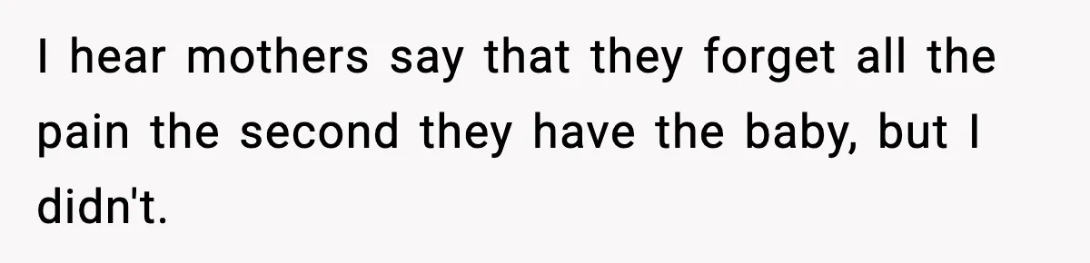 I hear mothers say that they forget all the pain the second they have the baby, but I didn't.