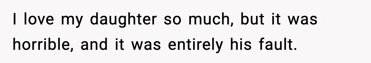 I love my daughter so much, but it was horrible, and it was entirely his fault.