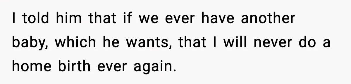 I told him that if we ever have another baby, which he wants, that I will never do a home birth ever again.