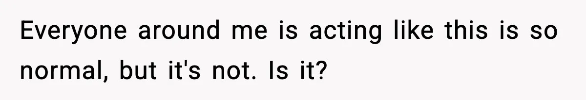 Everyone around me is acting like this is so normal, but it's not. Is it?
