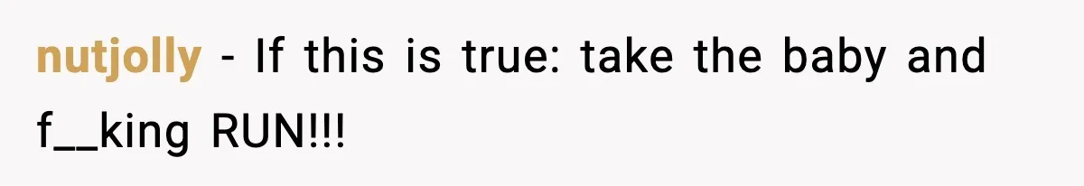 nutjolly − If this is true: take the baby and f__king RUN!!!