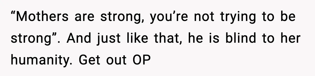 “Mothers are strong, you’re not trying to be strong”. And just like that, he is blind to her humanity. Get out OP