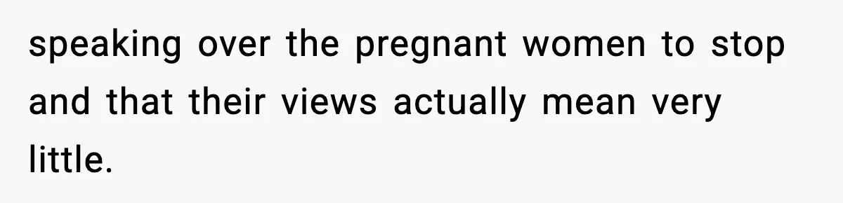 speaking over the pregnant women to stop and that their views actually mean very little.