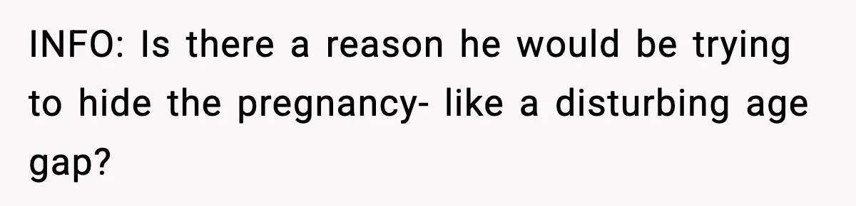 INFO: Is there a reason he would be trying to hide the pregnancy- like a disturbing age gap?