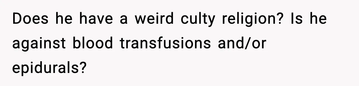 Does he have a weird culty religion? Is he against blood transfusions and/or epidurals?