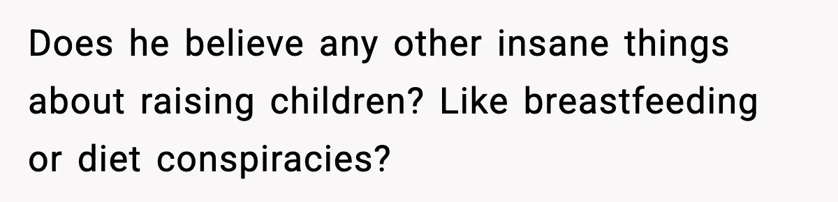 Does he believe any other insane things about raising children? Like breastfeeding or diet conspiracies?