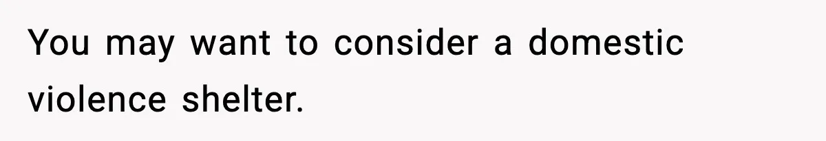 You may want to consider a domestic violence shelter.