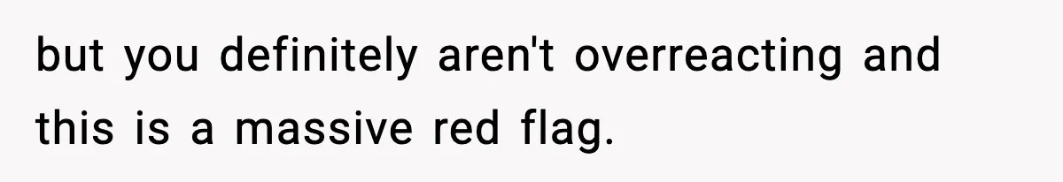 but you definitely aren't overreacting and this is a massive red flag.