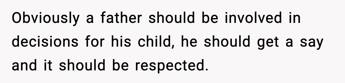 Obviously a father should be involved in decisions for his child, he should get a say and it should be respected.