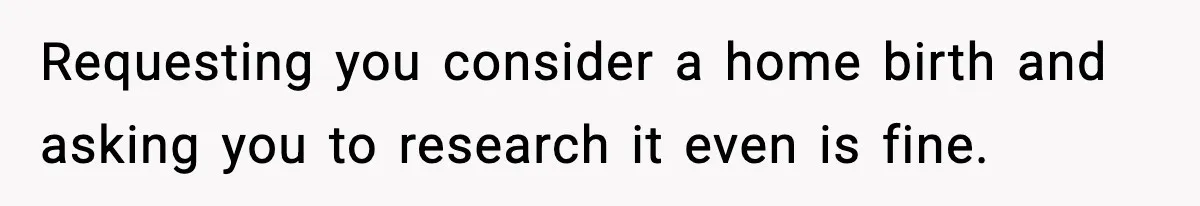 Requesting you consider a home birth and asking you to research it even is fine.