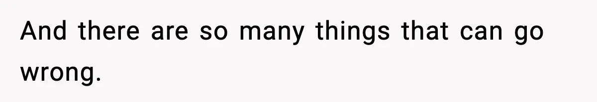 And there are so many things that can go wrong.