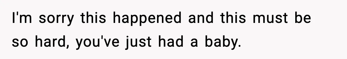 I'm sorry this happened and this must be so hard, you've just had a baby.