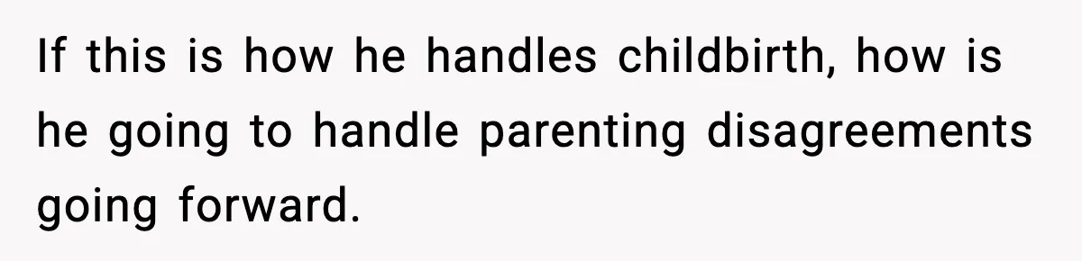 If this is how he handles childbirth, how is he going to handle parenting disagreements going forward.