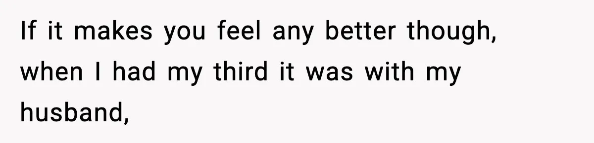If it makes you feel any better though, when I had my third it was with my husband,